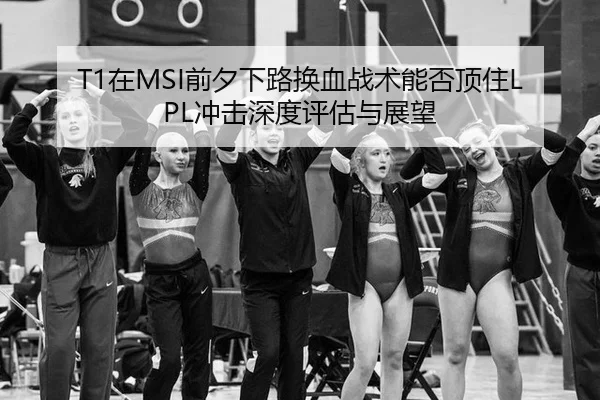 T1在MSI前夕下路换血战术能否顶住LPL冲击深度评估与展望